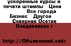 ускоренные курсы и печати,штампы › Цена ­ 3 000 - Все города Бизнес » Другое   . Северная Осетия,Владикавказ г.
